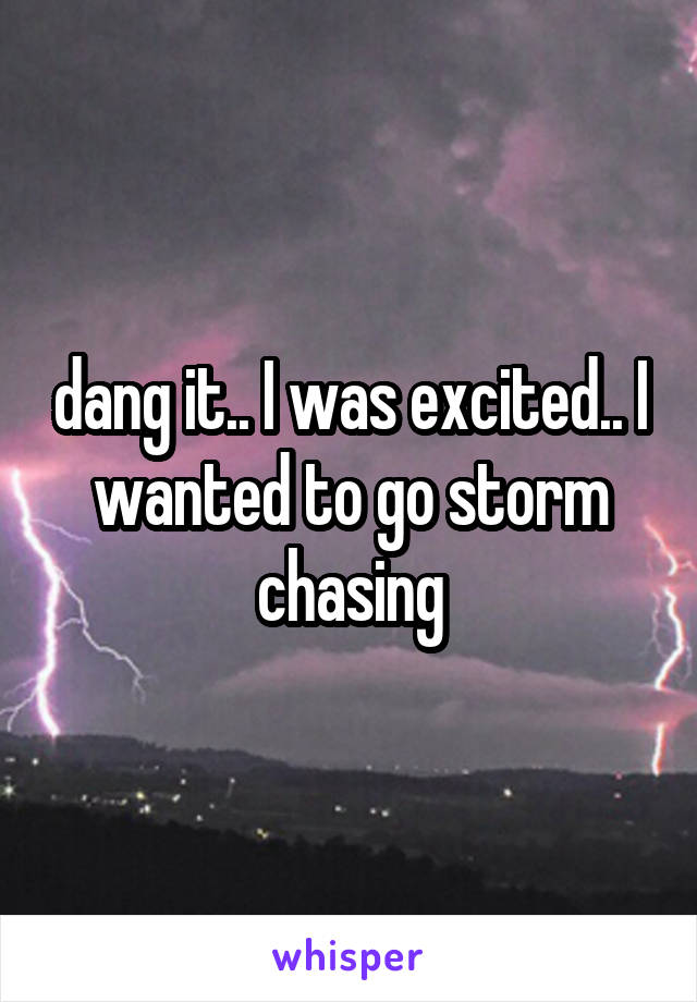 dang it.. I was excited.. I wanted to go storm chasing