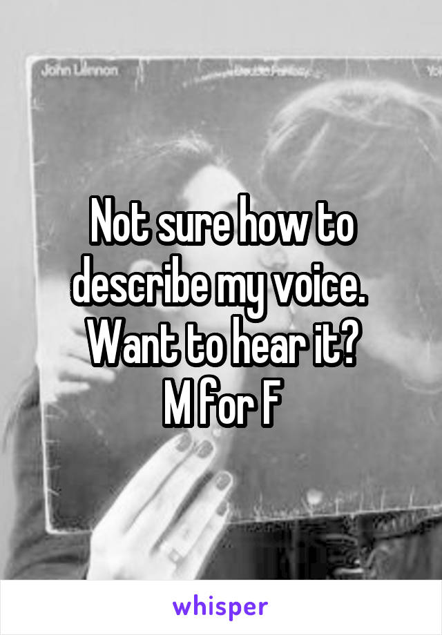Not sure how to describe my voice.  Want to hear it?
M for F