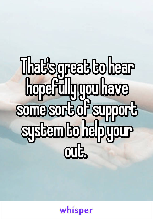 That's great to hear hopefully you have some sort of support system to help your out. 