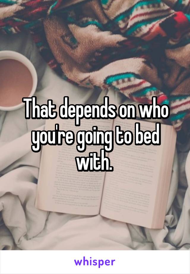 That depends on who you're going to bed with. 