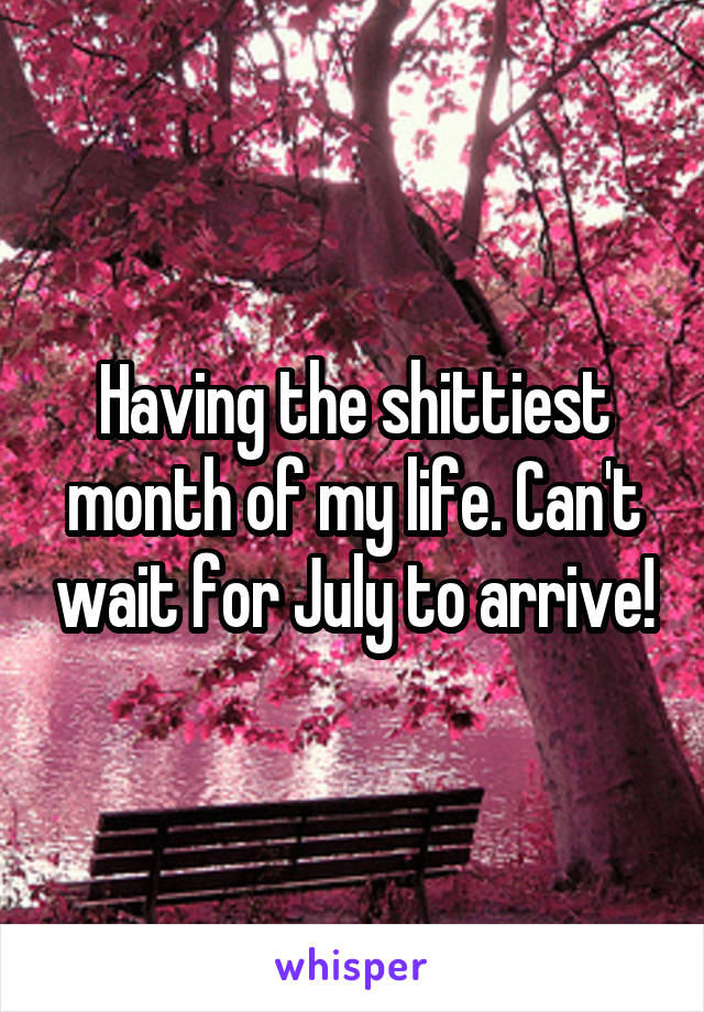 Having the shittiest month of my life. Can't wait for July to arrive!