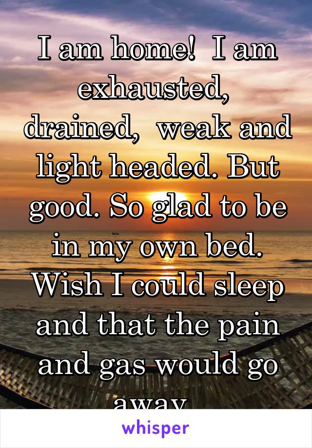 I am home!  I am exhausted,  drained,  weak and light headed. But good. So glad to be in my own bed. Wish I could sleep and that the pain and gas would go away. 