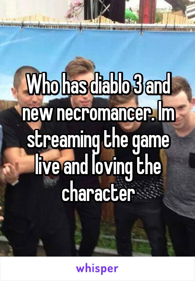 Who has diablo 3 and new necromancer. Im streaming the game live and loving the character