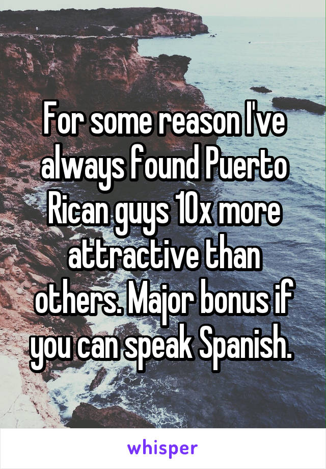 For some reason I've always found Puerto Rican guys 10x more attractive than others. Major bonus if you can speak Spanish. 