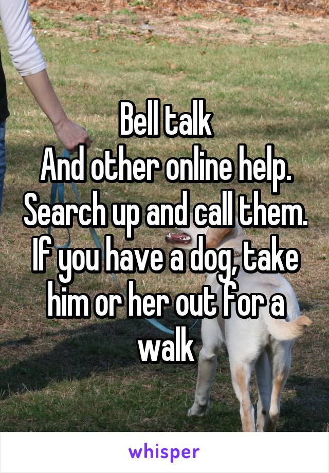 Bell talk
And other online help. Search up and call them. If you have a dog, take him or her out for a walk