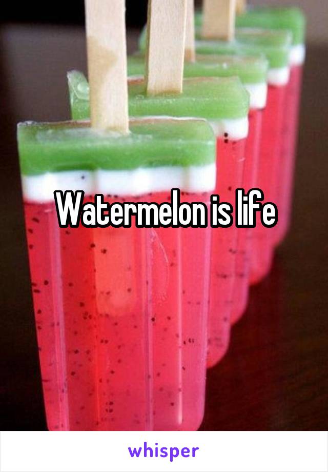 Watermelon is life
