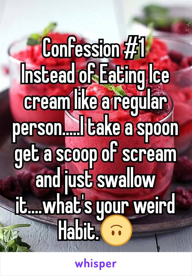 Confession #1 
Instead of Eating Ice cream like a regular person.....I take a spoon get a scoop of scream and just swallow it....what's your weird Habit.🙃