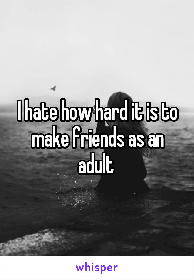 I hate how hard it is to make friends as an adult 