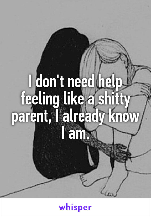 I don't need help feeling like a shitty parent, I already know I am.