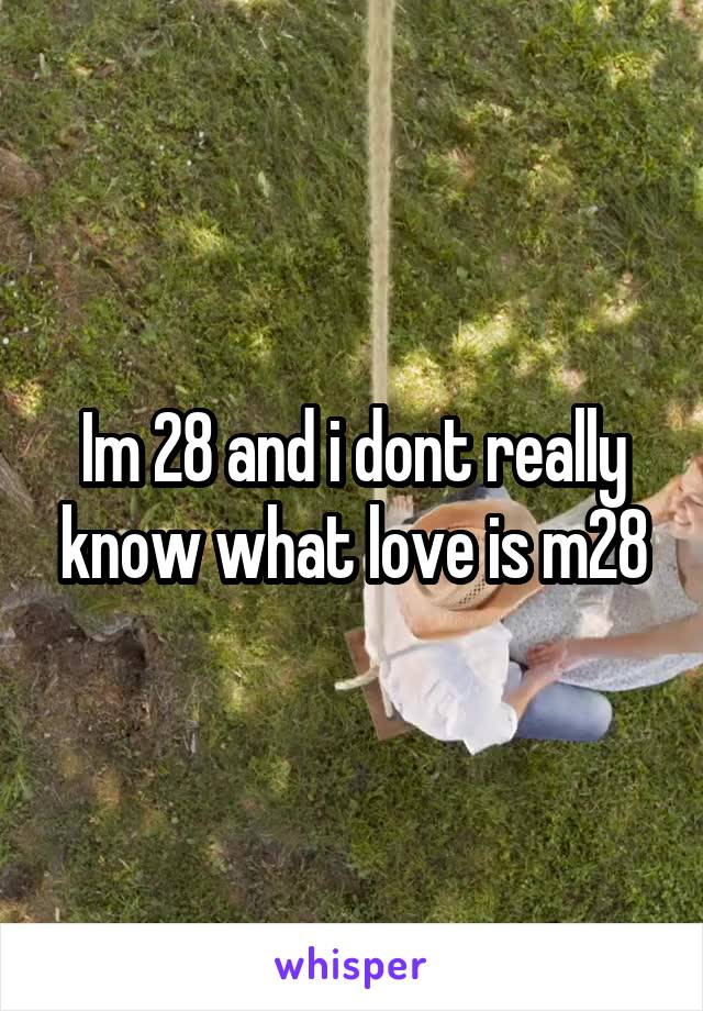 Im 28 and i dont really know what love is m28