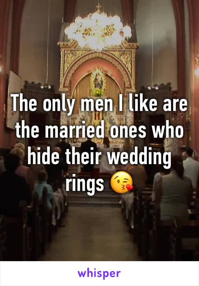 The only men I like are the married ones who hide their wedding rings 😘
