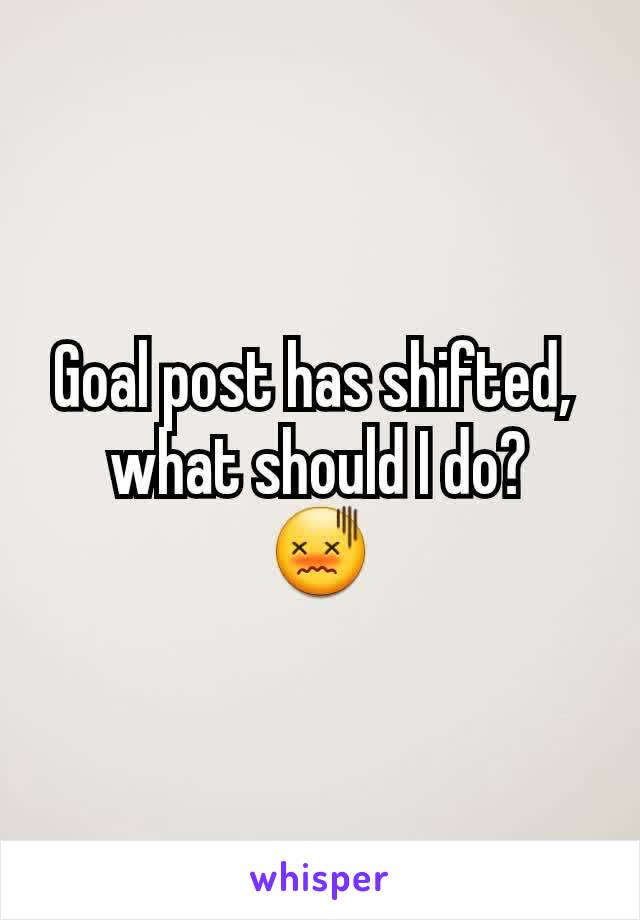 Goal post has shifted, 
what should I do?
😖