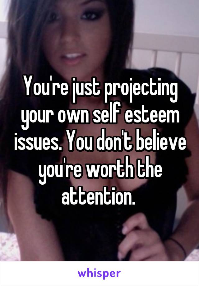 You're just projecting your own self esteem issues. You don't believe you're worth the attention. 