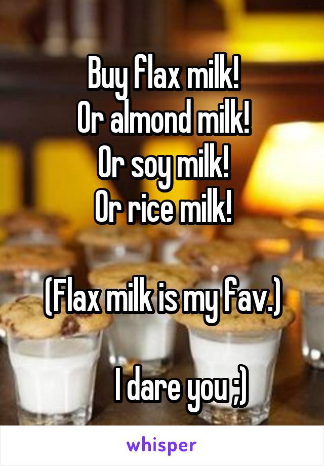 Buy flax milk!
Or almond milk!
Or soy milk!
Or rice milk!

(Flax milk is my fav.)

      I dare you ;)