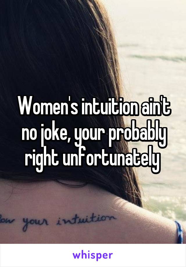 Women's intuition ain't no joke, your probably right unfortunately 