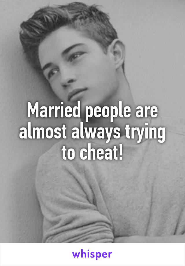 Married people are almost always trying to cheat!