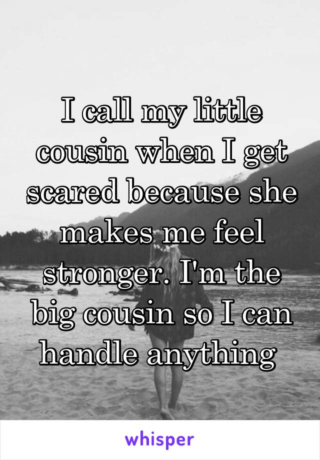 I call my little cousin when I get scared because she makes me feel stronger. I'm the big cousin so I can handle anything 