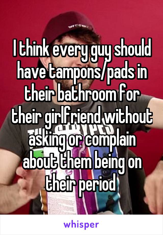 I think every guy should have tampons/pads in their bathroom for their girlfriend without asking or complain about them being on their period 