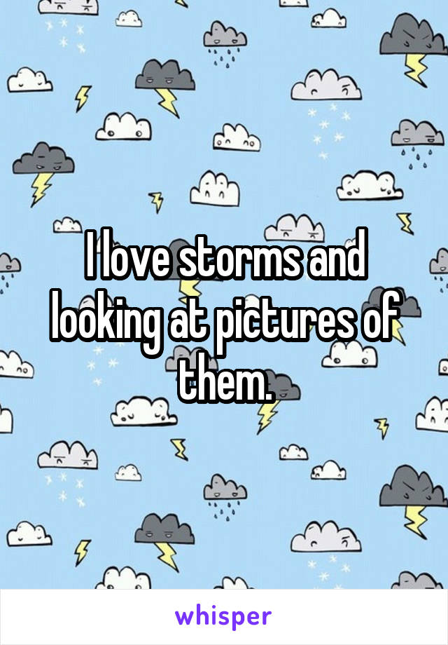 I love storms and looking at pictures of them.