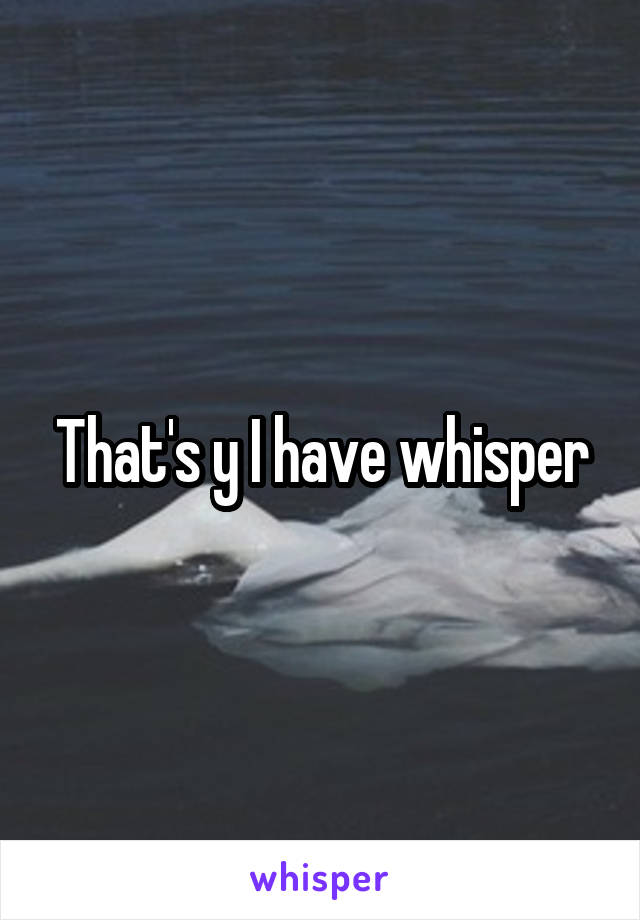 That's y I have whisper