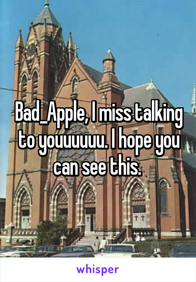 Bad_Apple, I miss talking to youuuuuu. I hope you can see this. 