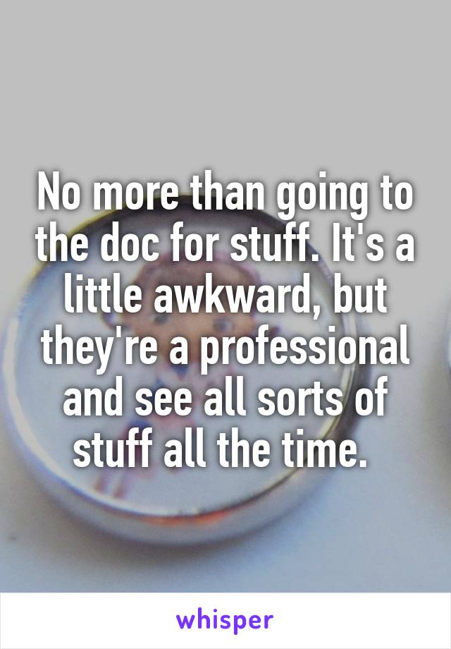No more than going to the doc for stuff. It's a little awkward, but they're a professional and see all sorts of stuff all the time. 