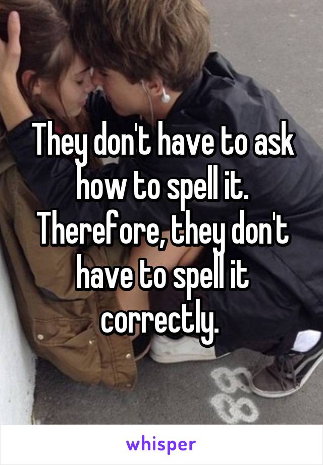 They don't have to ask how to spell it. Therefore, they don't have to spell it correctly. 