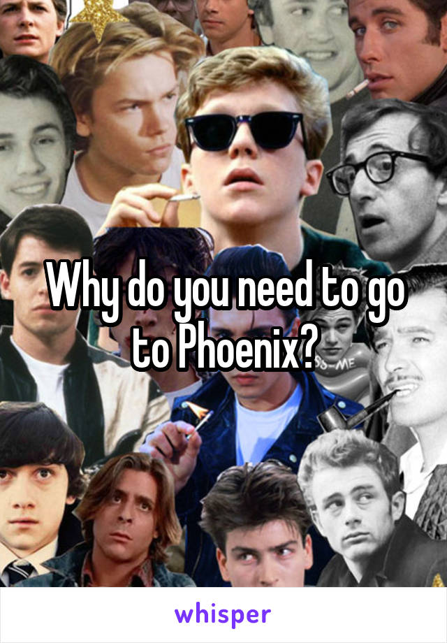 Why do you need to go to Phoenix?