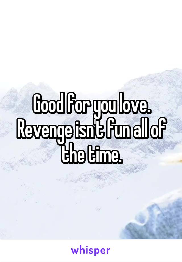 Good for you love. Revenge isn't fun all of the time.