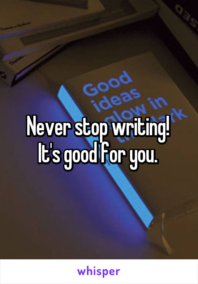 Never stop writing! 
It's good for you. 