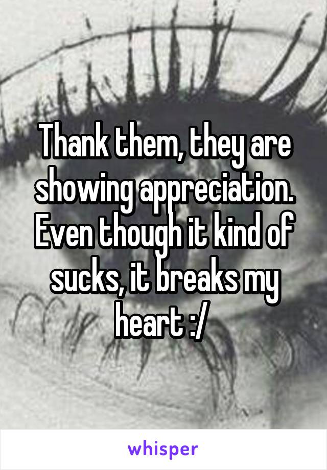 Thank them, they are showing appreciation. Even though it kind of sucks, it breaks my heart :/ 
