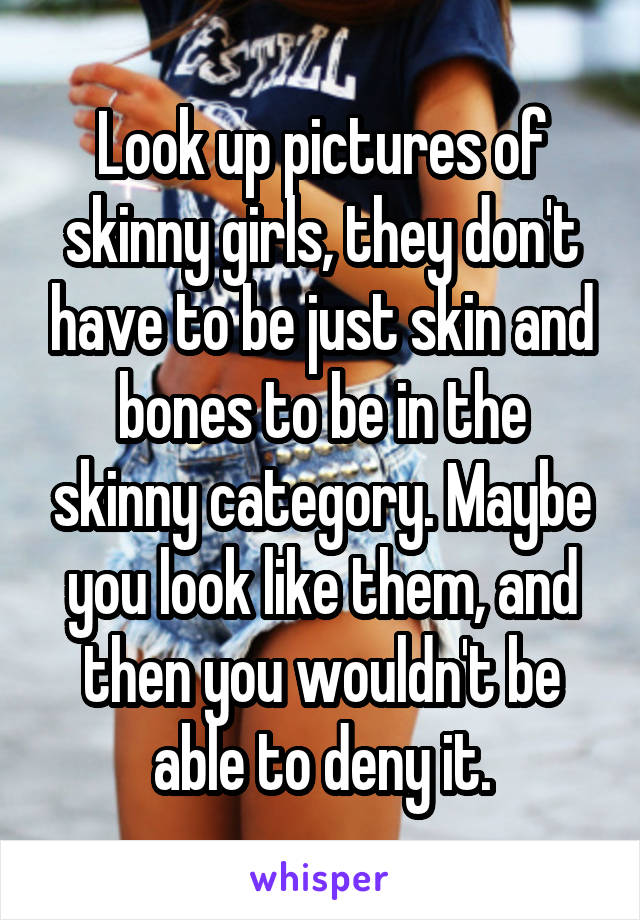 Look up pictures of skinny girls, they don't have to be just skin and bones to be in the skinny category. Maybe you look like them, and then you wouldn't be able to deny it.