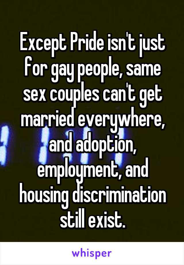 Except Pride isn't just for gay people, same sex couples can't get married everywhere, and adoption, employment, and housing discrimination still exist.