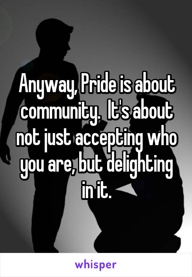 Anyway, Pride is about community.  It's about not just accepting who you are, but delighting in it.