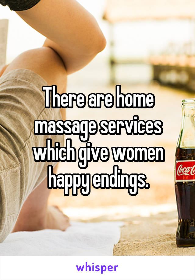 There are home massage services which give women happy endings.