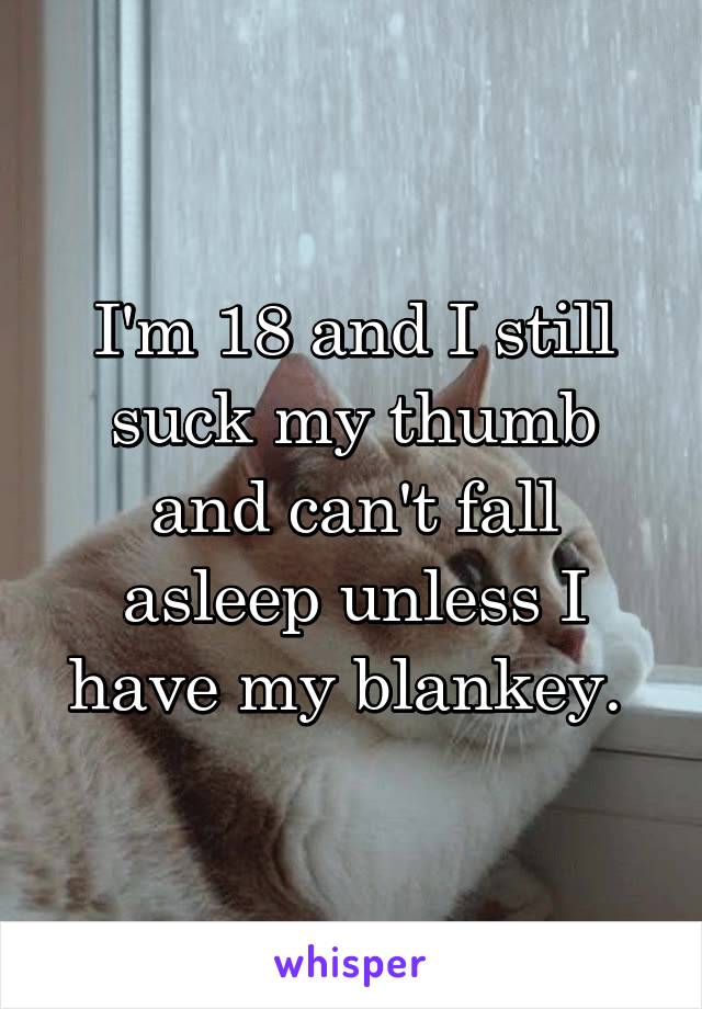 I'm 18 and I still suck my thumb and can't fall asleep unless I have my blankey. 