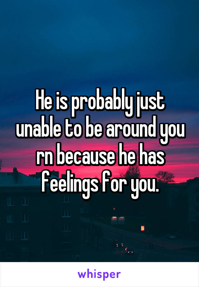 He is probably just unable to be around you rn because he has feelings for you.