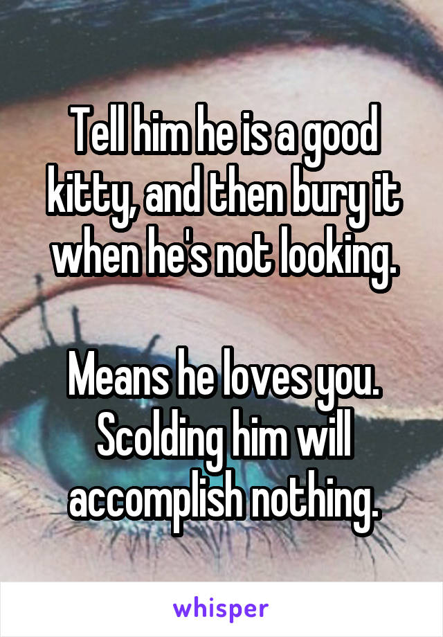 Tell him he is a good kitty, and then bury it when he's not looking.

Means he loves you. Scolding him will accomplish nothing.