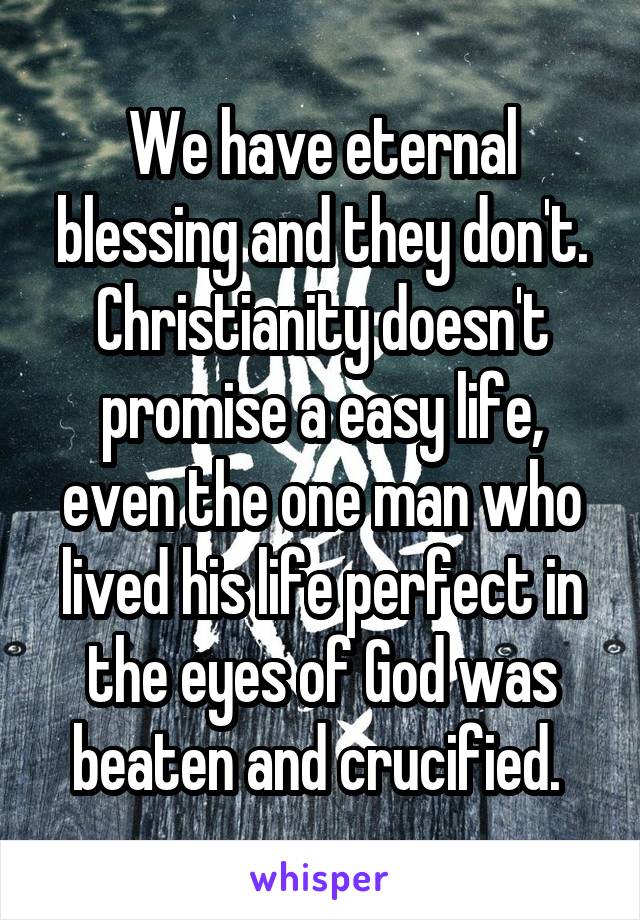 We have eternal blessing and they don't. Christianity doesn't promise a easy life, even the one man who lived his life perfect in the eyes of God was beaten and crucified. 