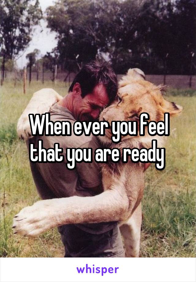 When ever you feel that you are ready 