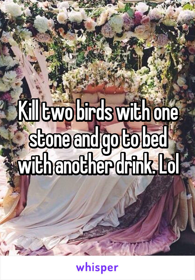 Kill two birds with one stone and go to bed with another drink. Lol