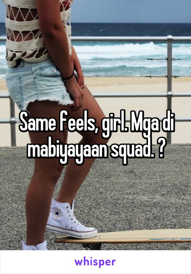 Same feels, girl. Mga di mabiyayaan squad. 😕