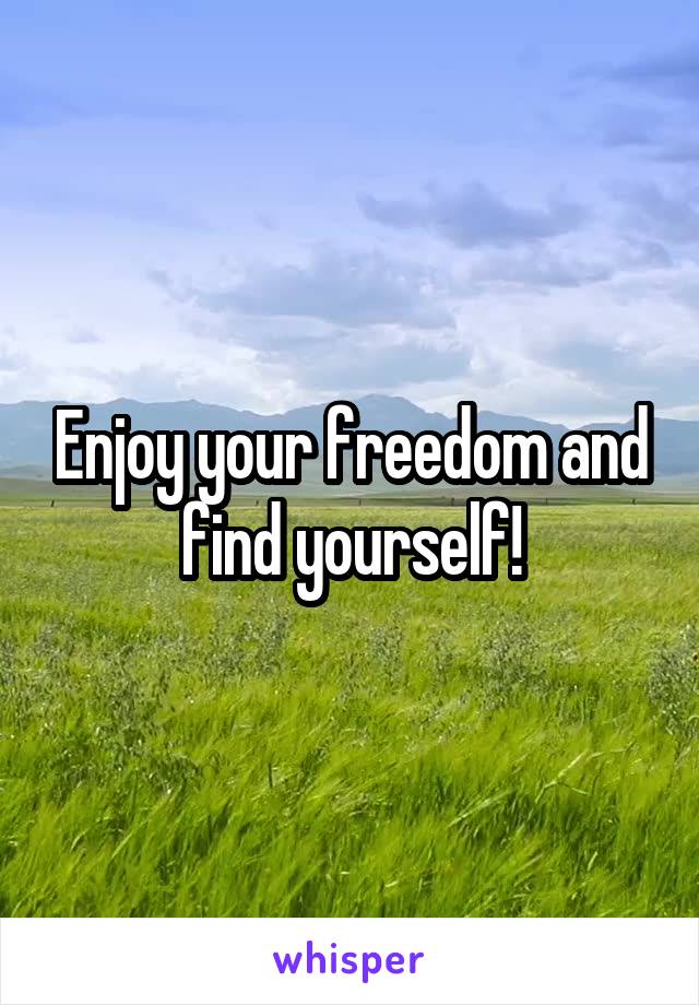 Enjoy your freedom and find yourself!