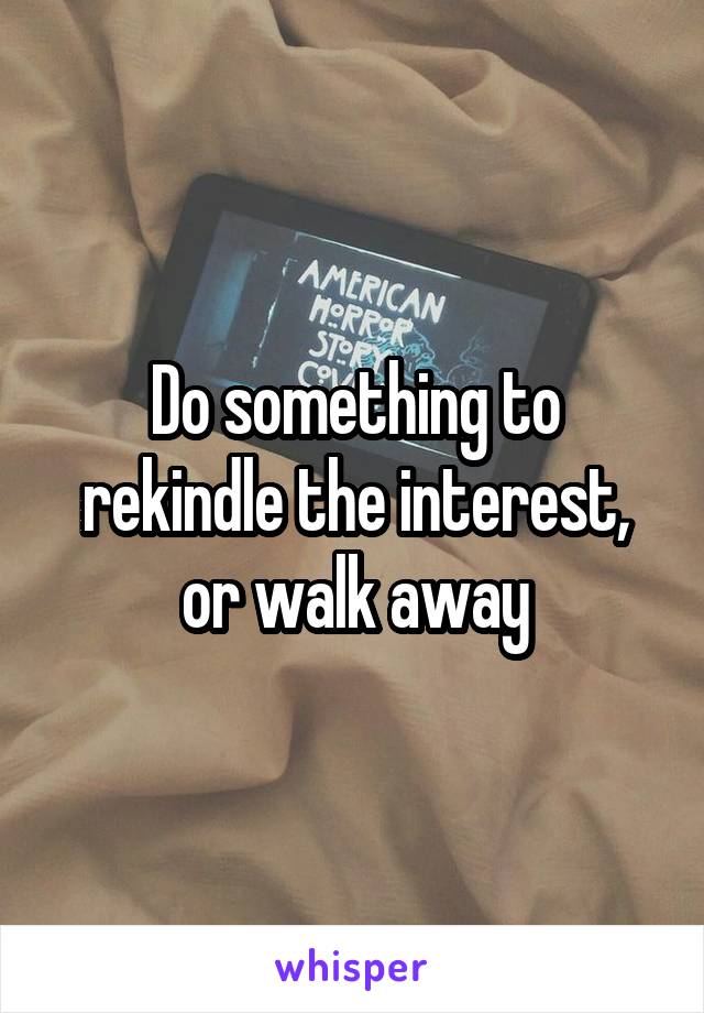 Do something to rekindle the interest, or walk away