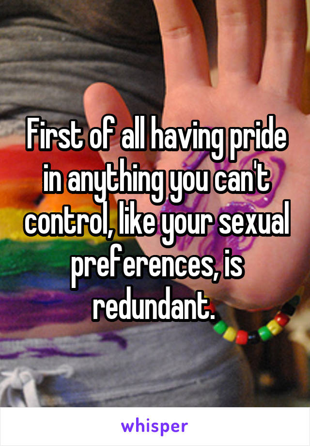 First of all having pride in anything you can't control, like your sexual preferences, is redundant. 