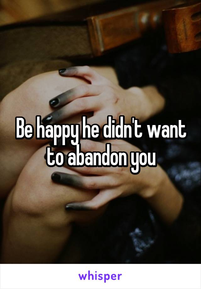 Be happy he didn't want to abandon you