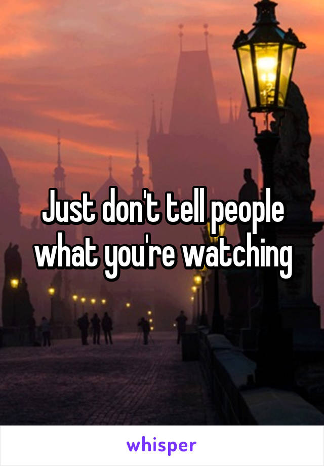 Just don't tell people what you're watching