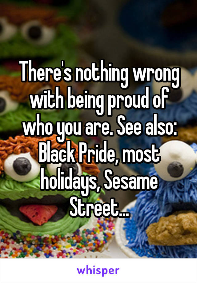 There's nothing wrong with being proud of who you are. See also: Black Pride, most holidays, Sesame Street...