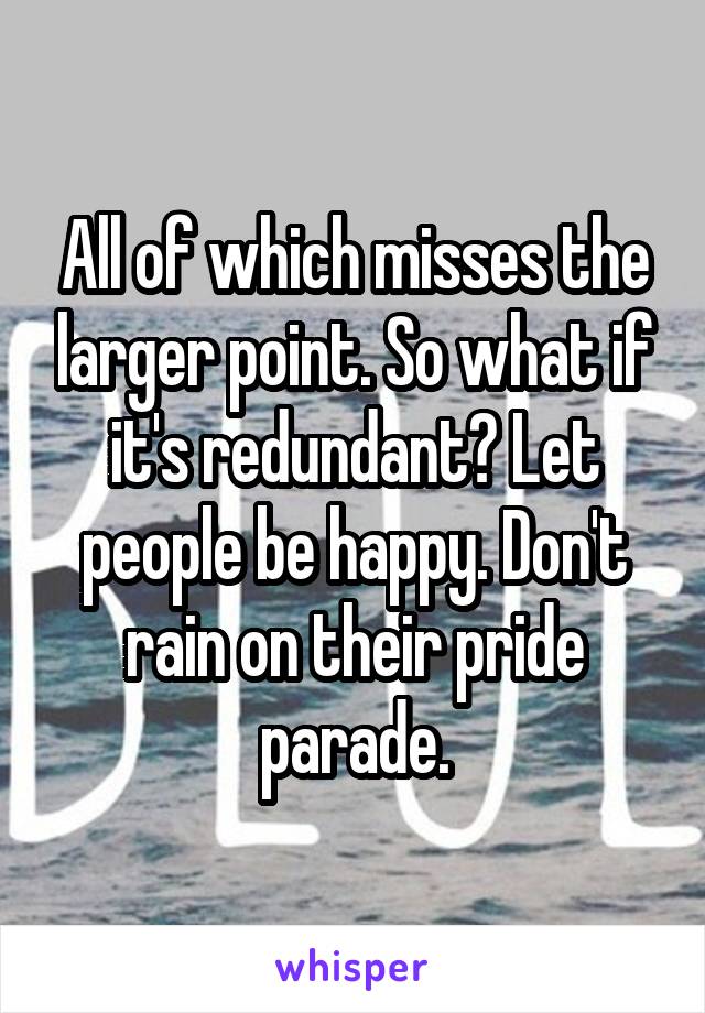 All of which misses the larger point. So what if it's redundant? Let people be happy. Don't rain on their pride parade.