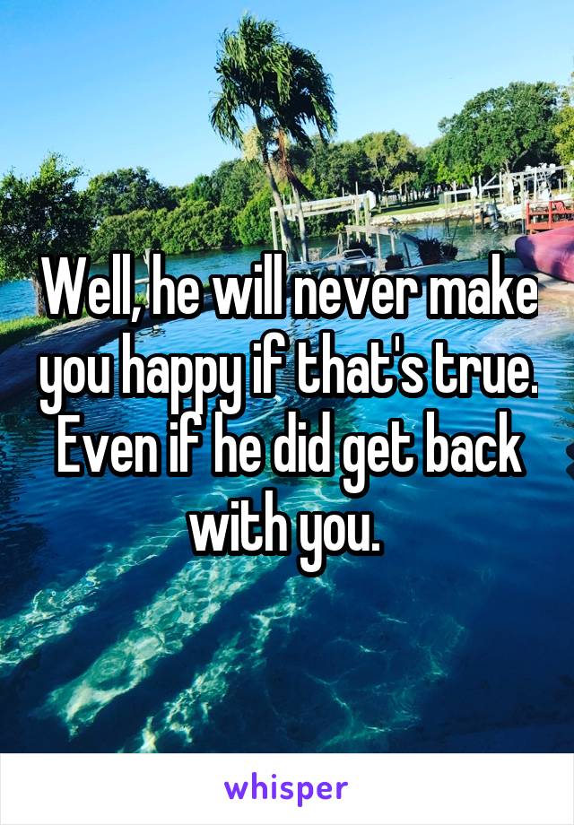 Well, he will never make you happy if that's true. Even if he did get back with you. 